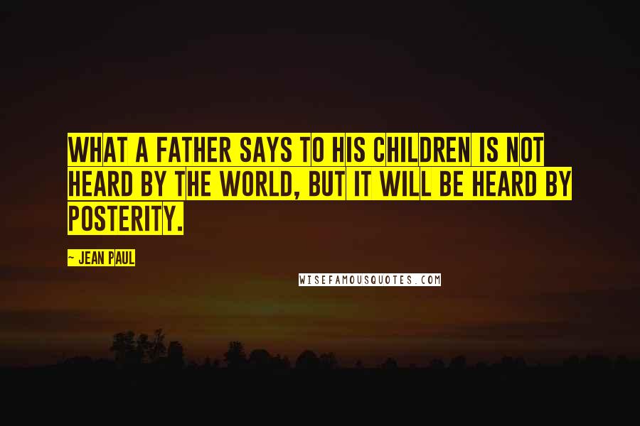 Jean Paul Quotes: What a father says to his children is not heard by the world, but it will be heard by posterity.