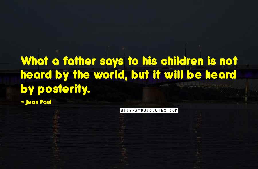 Jean Paul Quotes: What a father says to his children is not heard by the world, but it will be heard by posterity.
