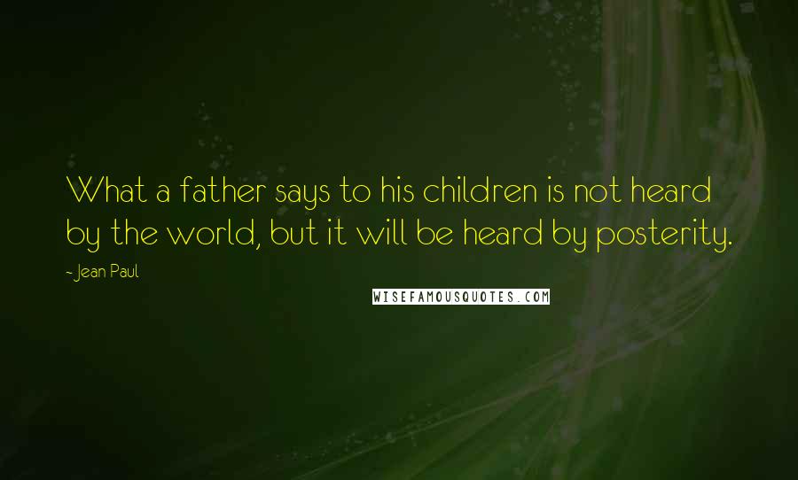 Jean Paul Quotes: What a father says to his children is not heard by the world, but it will be heard by posterity.