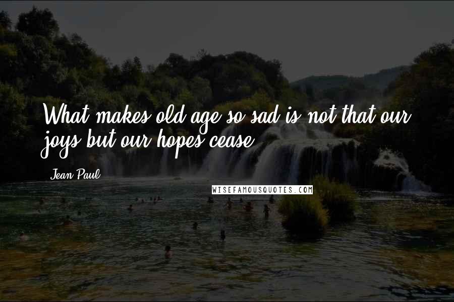 Jean Paul Quotes: What makes old age so sad is not that our joys but our hopes cease.