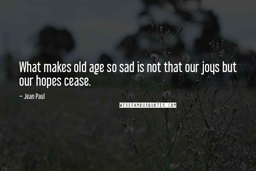 Jean Paul Quotes: What makes old age so sad is not that our joys but our hopes cease.