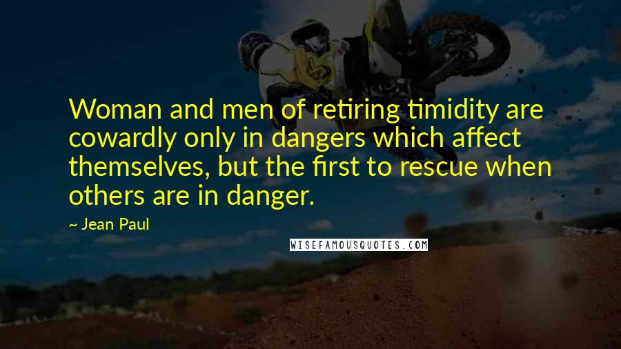 Jean Paul Quotes: Woman and men of retiring timidity are cowardly only in dangers which affect themselves, but the first to rescue when others are in danger.