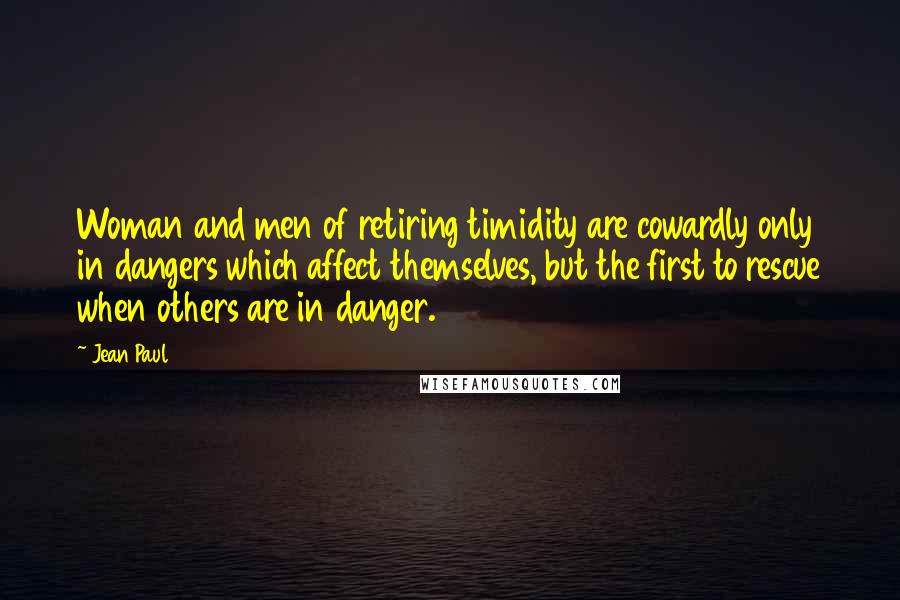 Jean Paul Quotes: Woman and men of retiring timidity are cowardly only in dangers which affect themselves, but the first to rescue when others are in danger.