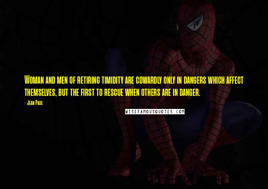 Jean Paul Quotes: Woman and men of retiring timidity are cowardly only in dangers which affect themselves, but the first to rescue when others are in danger.