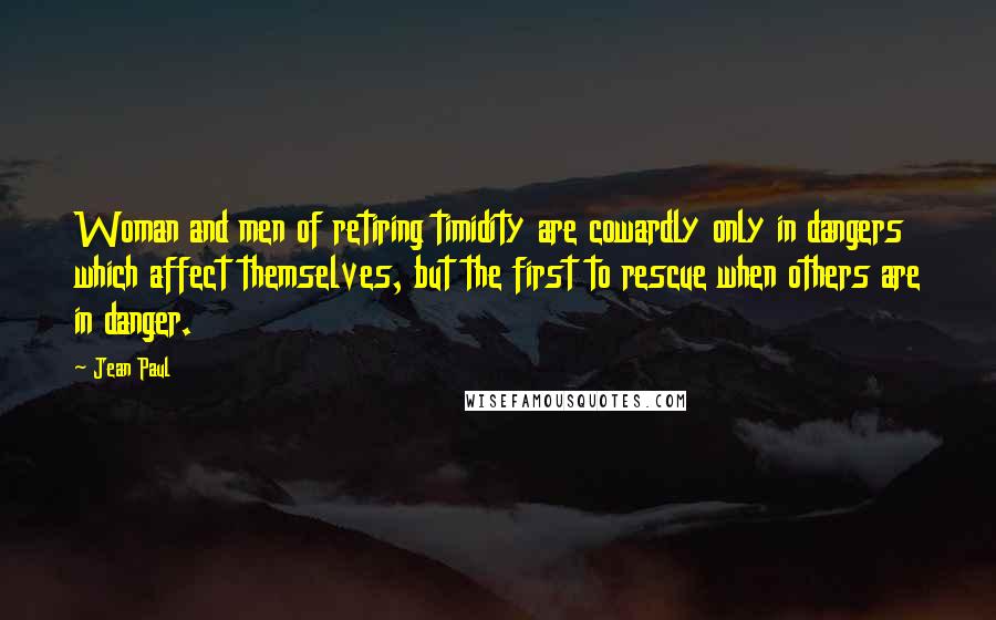 Jean Paul Quotes: Woman and men of retiring timidity are cowardly only in dangers which affect themselves, but the first to rescue when others are in danger.