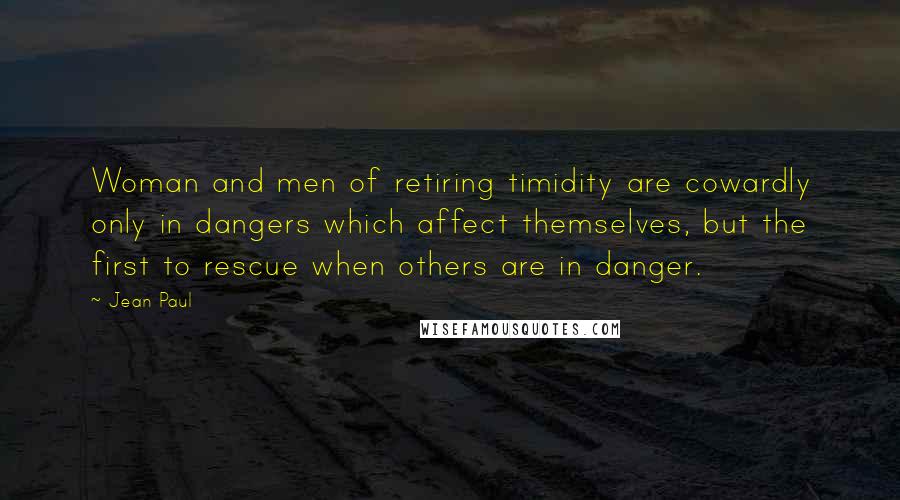 Jean Paul Quotes: Woman and men of retiring timidity are cowardly only in dangers which affect themselves, but the first to rescue when others are in danger.