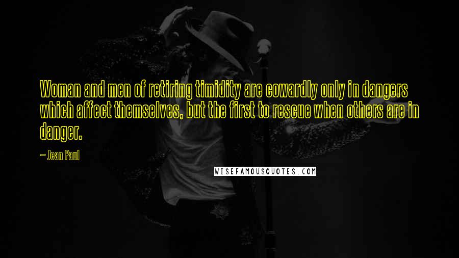 Jean Paul Quotes: Woman and men of retiring timidity are cowardly only in dangers which affect themselves, but the first to rescue when others are in danger.