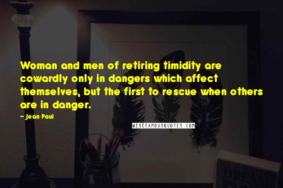 Jean Paul Quotes: Woman and men of retiring timidity are cowardly only in dangers which affect themselves, but the first to rescue when others are in danger.