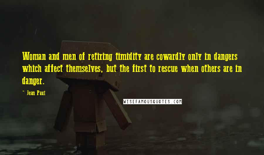 Jean Paul Quotes: Woman and men of retiring timidity are cowardly only in dangers which affect themselves, but the first to rescue when others are in danger.