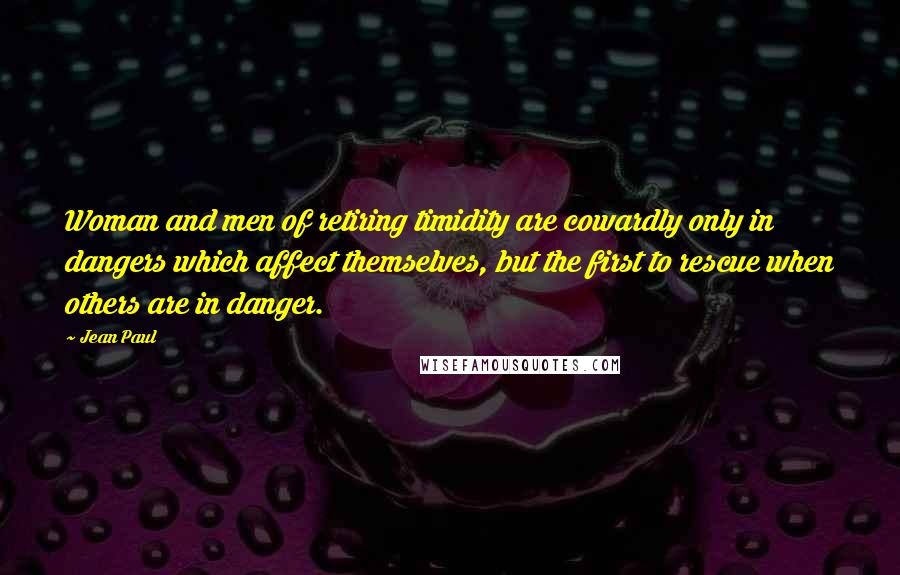 Jean Paul Quotes: Woman and men of retiring timidity are cowardly only in dangers which affect themselves, but the first to rescue when others are in danger.