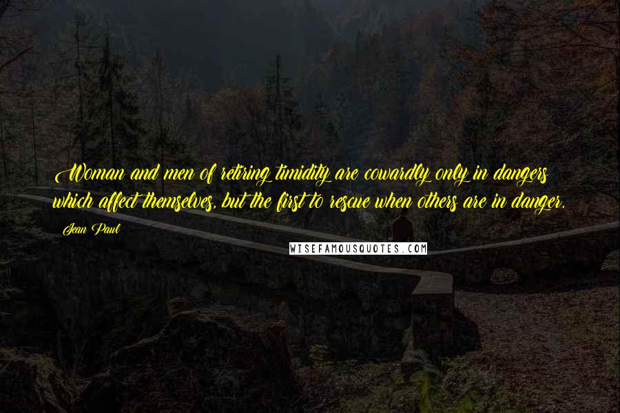 Jean Paul Quotes: Woman and men of retiring timidity are cowardly only in dangers which affect themselves, but the first to rescue when others are in danger.