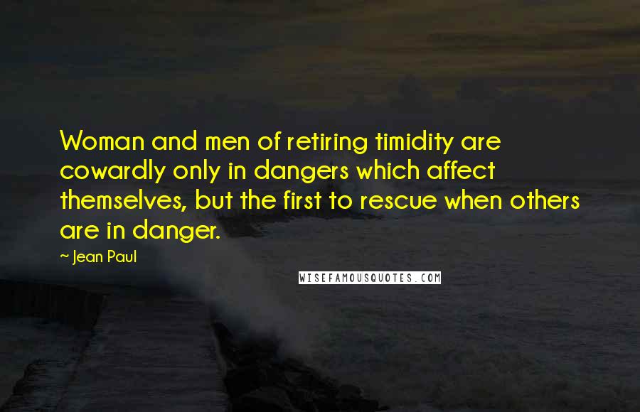 Jean Paul Quotes: Woman and men of retiring timidity are cowardly only in dangers which affect themselves, but the first to rescue when others are in danger.