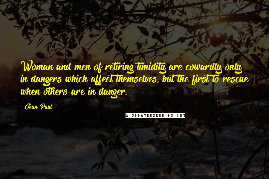 Jean Paul Quotes: Woman and men of retiring timidity are cowardly only in dangers which affect themselves, but the first to rescue when others are in danger.