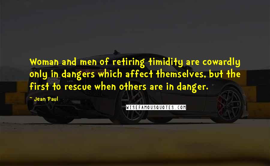 Jean Paul Quotes: Woman and men of retiring timidity are cowardly only in dangers which affect themselves, but the first to rescue when others are in danger.