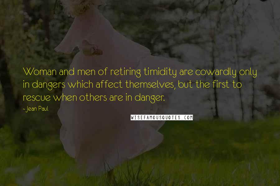 Jean Paul Quotes: Woman and men of retiring timidity are cowardly only in dangers which affect themselves, but the first to rescue when others are in danger.