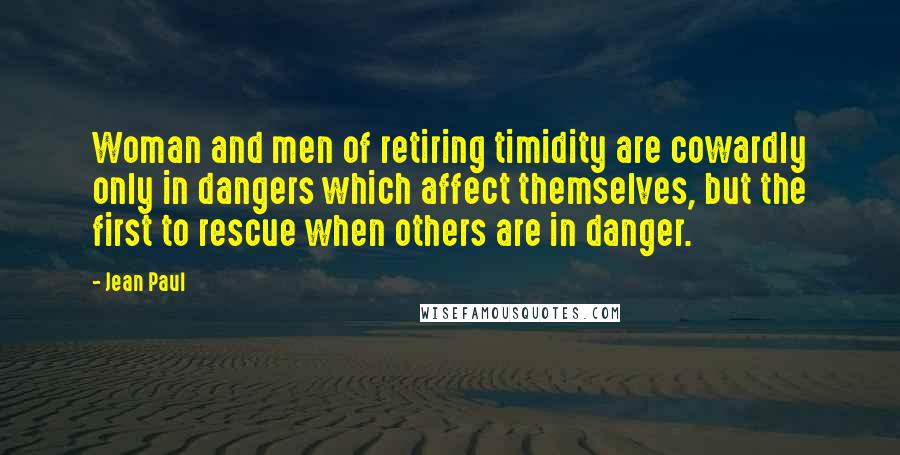 Jean Paul Quotes: Woman and men of retiring timidity are cowardly only in dangers which affect themselves, but the first to rescue when others are in danger.