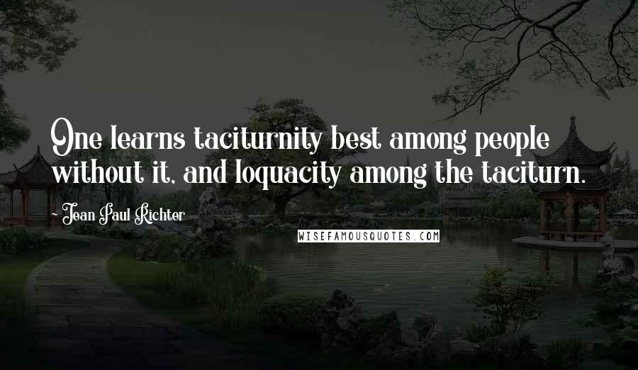 Jean Paul Richter Quotes: One learns taciturnity best among people without it, and loquacity among the taciturn.