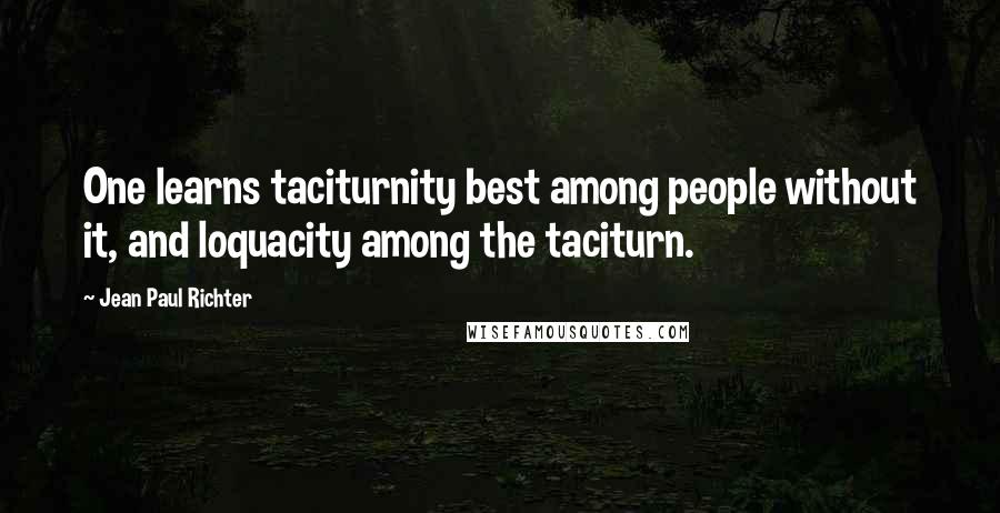 Jean Paul Richter Quotes: One learns taciturnity best among people without it, and loquacity among the taciturn.