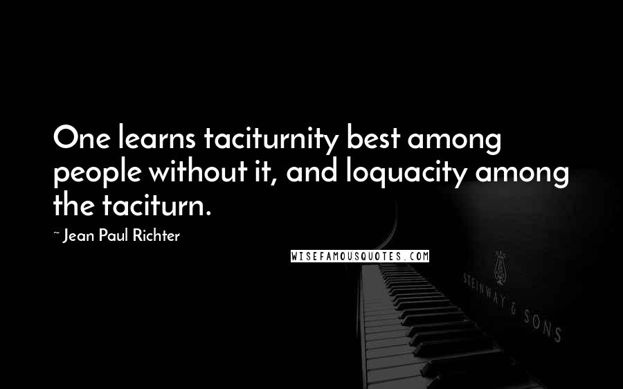 Jean Paul Richter Quotes: One learns taciturnity best among people without it, and loquacity among the taciturn.