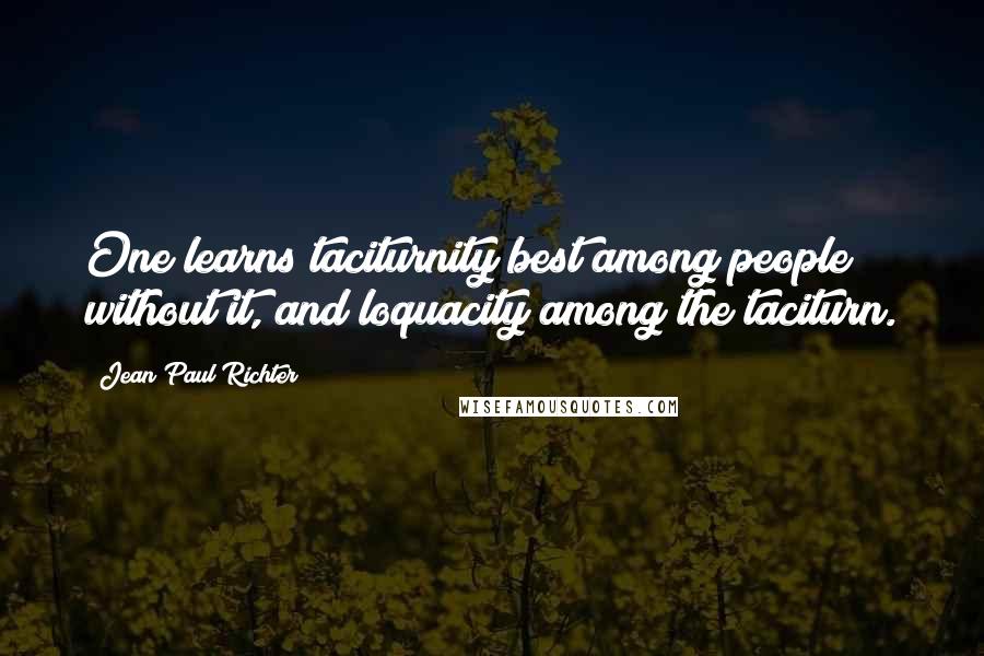 Jean Paul Richter Quotes: One learns taciturnity best among people without it, and loquacity among the taciturn.