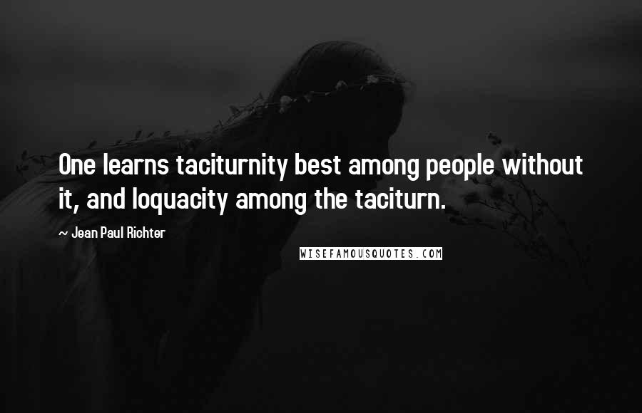 Jean Paul Richter Quotes: One learns taciturnity best among people without it, and loquacity among the taciturn.