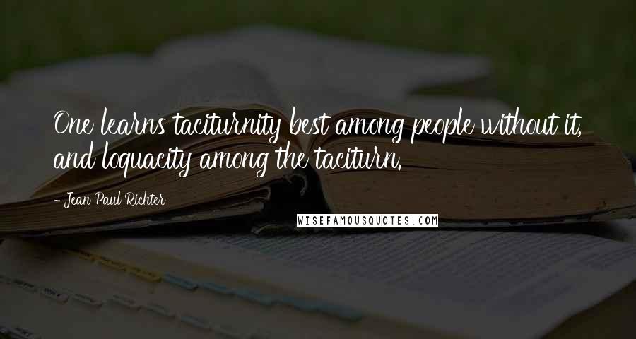 Jean Paul Richter Quotes: One learns taciturnity best among people without it, and loquacity among the taciturn.