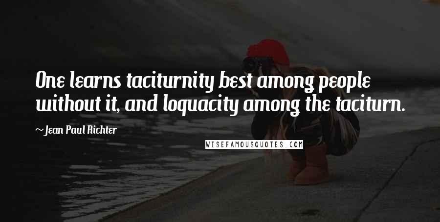 Jean Paul Richter Quotes: One learns taciturnity best among people without it, and loquacity among the taciturn.