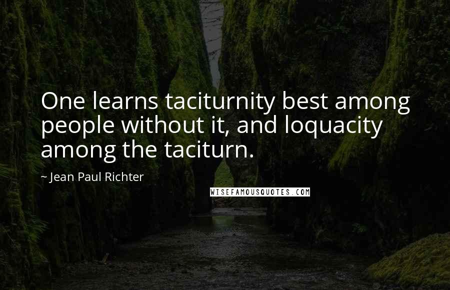 Jean Paul Richter Quotes: One learns taciturnity best among people without it, and loquacity among the taciturn.