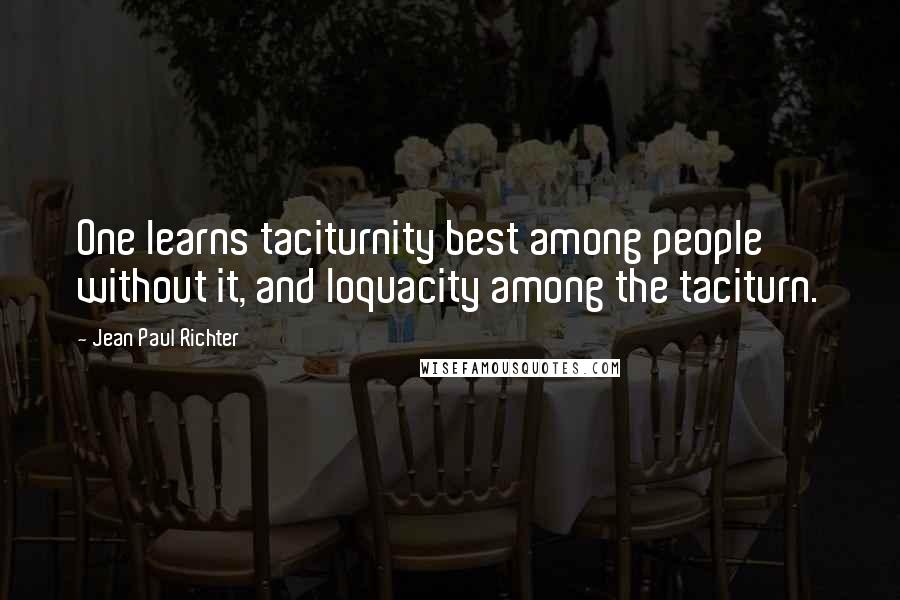 Jean Paul Richter Quotes: One learns taciturnity best among people without it, and loquacity among the taciturn.