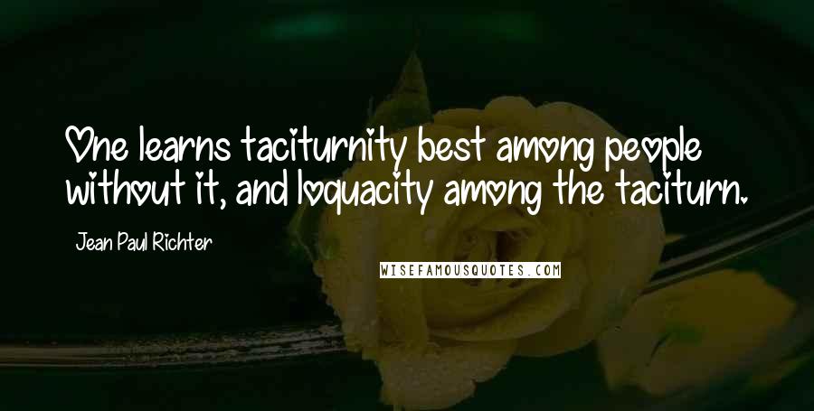 Jean Paul Richter Quotes: One learns taciturnity best among people without it, and loquacity among the taciturn.