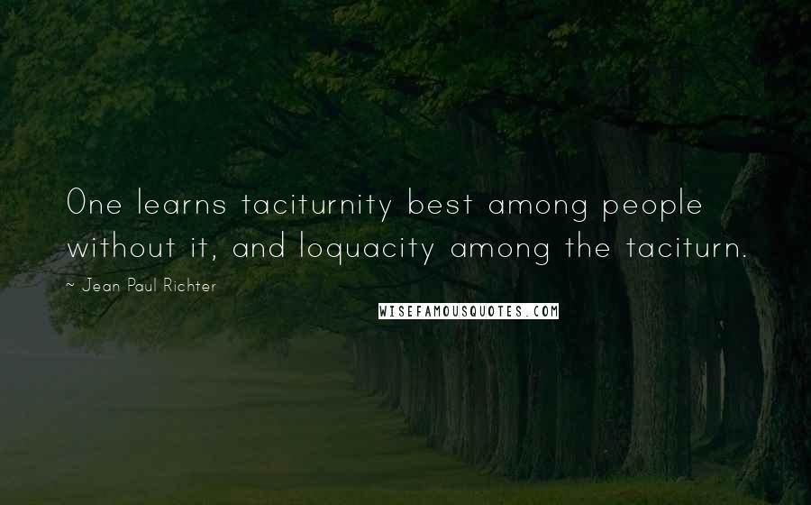 Jean Paul Richter Quotes: One learns taciturnity best among people without it, and loquacity among the taciturn.