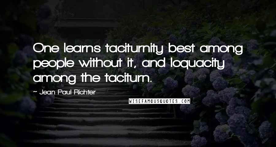 Jean Paul Richter Quotes: One learns taciturnity best among people without it, and loquacity among the taciturn.