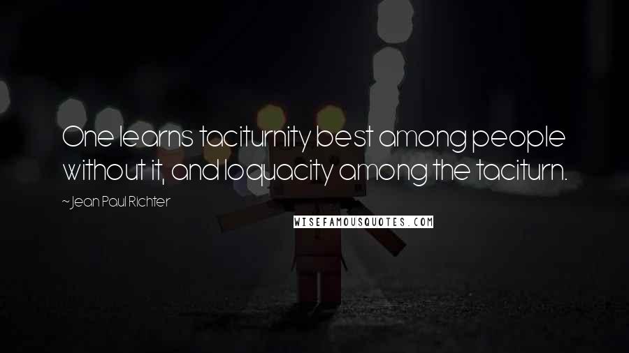 Jean Paul Richter Quotes: One learns taciturnity best among people without it, and loquacity among the taciturn.