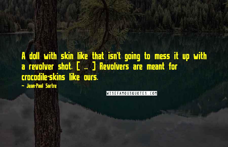 Jean-Paul Sartre Quotes: A doll with skin like that isn't going to mess it up with a revolver shot. [ ... ] Revolvers are meant for crocodile-skins like ours.