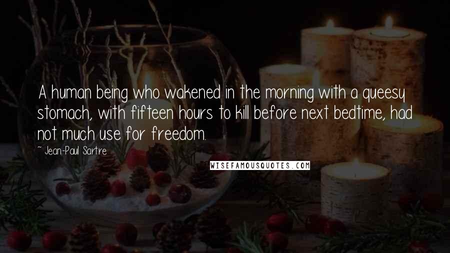 Jean-Paul Sartre Quotes: A human being who wakened in the morning with a queesy stomach, with fifteen hours to kill before next bedtime, had not much use for freedom.