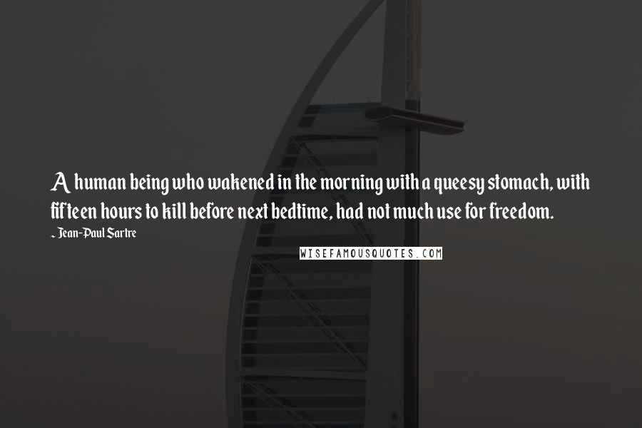 Jean-Paul Sartre Quotes: A human being who wakened in the morning with a queesy stomach, with fifteen hours to kill before next bedtime, had not much use for freedom.