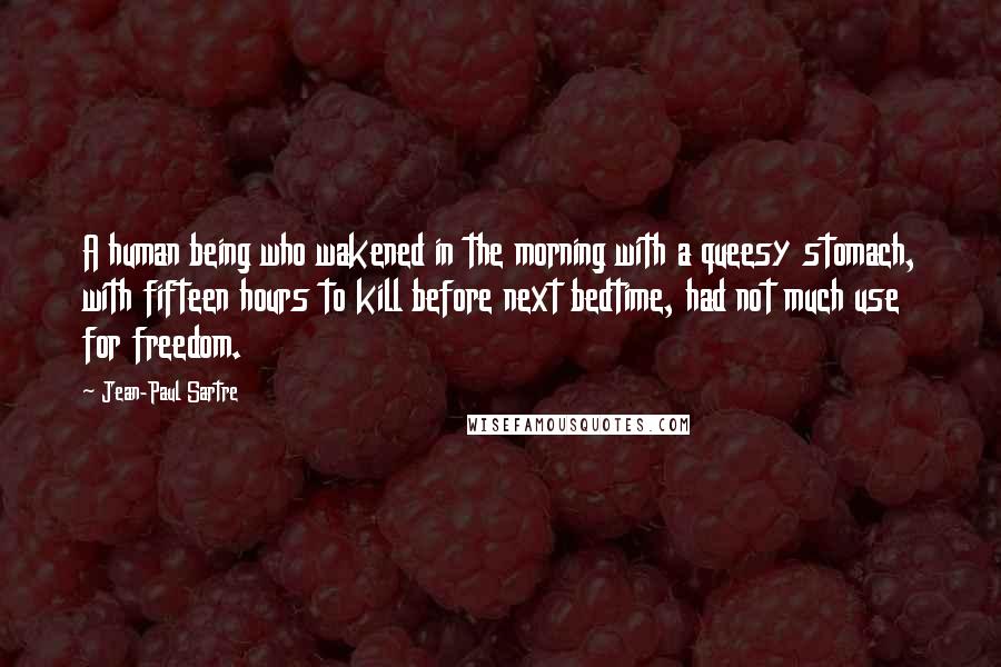 Jean-Paul Sartre Quotes: A human being who wakened in the morning with a queesy stomach, with fifteen hours to kill before next bedtime, had not much use for freedom.