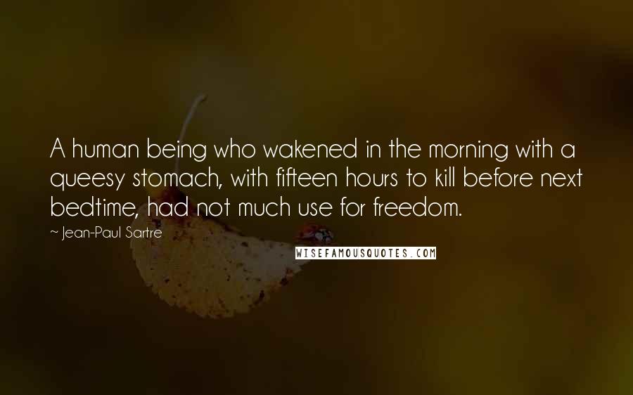 Jean-Paul Sartre Quotes: A human being who wakened in the morning with a queesy stomach, with fifteen hours to kill before next bedtime, had not much use for freedom.