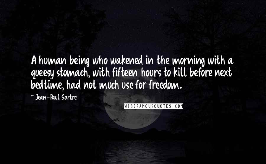 Jean-Paul Sartre Quotes: A human being who wakened in the morning with a queesy stomach, with fifteen hours to kill before next bedtime, had not much use for freedom.
