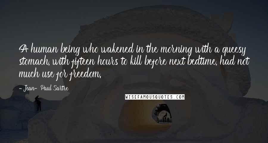 Jean-Paul Sartre Quotes: A human being who wakened in the morning with a queesy stomach, with fifteen hours to kill before next bedtime, had not much use for freedom.