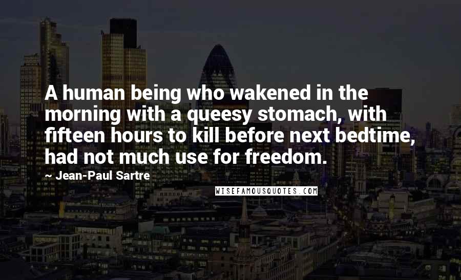 Jean-Paul Sartre Quotes: A human being who wakened in the morning with a queesy stomach, with fifteen hours to kill before next bedtime, had not much use for freedom.