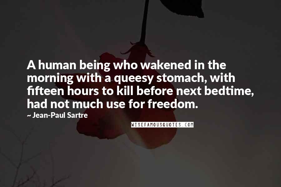 Jean-Paul Sartre Quotes: A human being who wakened in the morning with a queesy stomach, with fifteen hours to kill before next bedtime, had not much use for freedom.