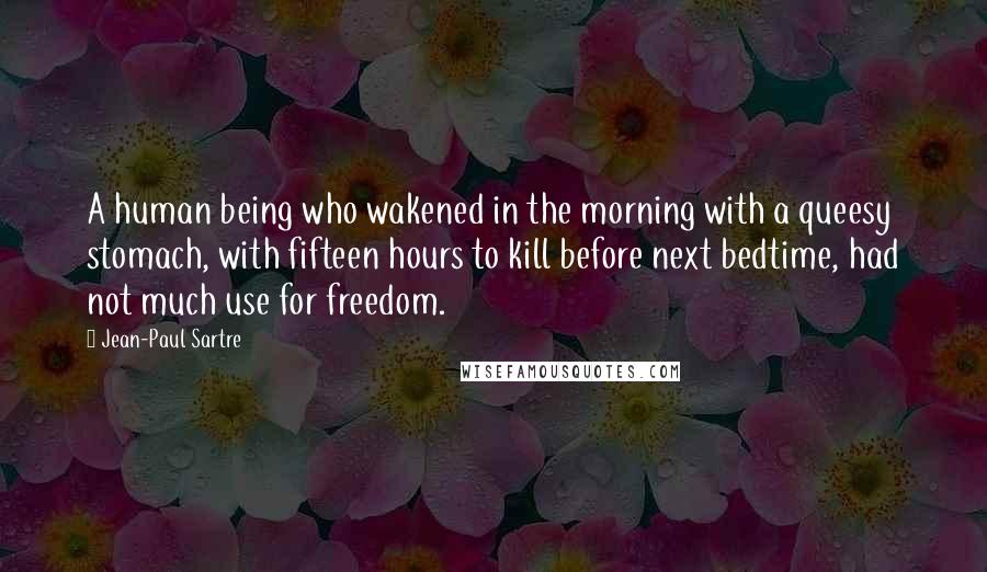 Jean-Paul Sartre Quotes: A human being who wakened in the morning with a queesy stomach, with fifteen hours to kill before next bedtime, had not much use for freedom.