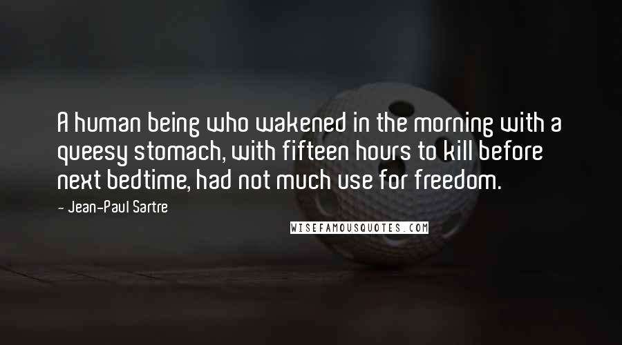 Jean-Paul Sartre Quotes: A human being who wakened in the morning with a queesy stomach, with fifteen hours to kill before next bedtime, had not much use for freedom.