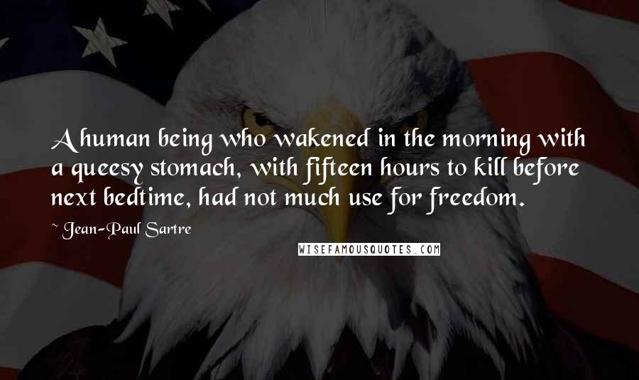 Jean-Paul Sartre Quotes: A human being who wakened in the morning with a queesy stomach, with fifteen hours to kill before next bedtime, had not much use for freedom.