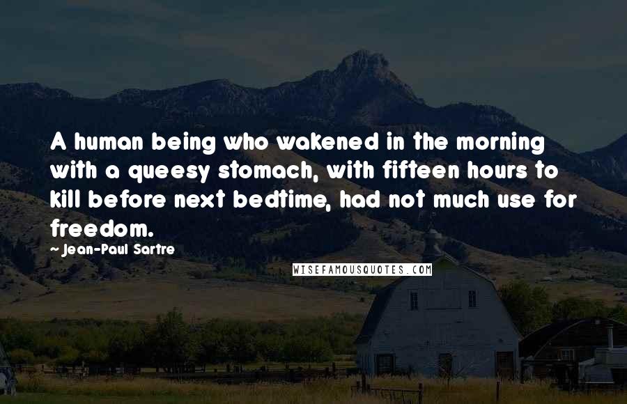 Jean-Paul Sartre Quotes: A human being who wakened in the morning with a queesy stomach, with fifteen hours to kill before next bedtime, had not much use for freedom.