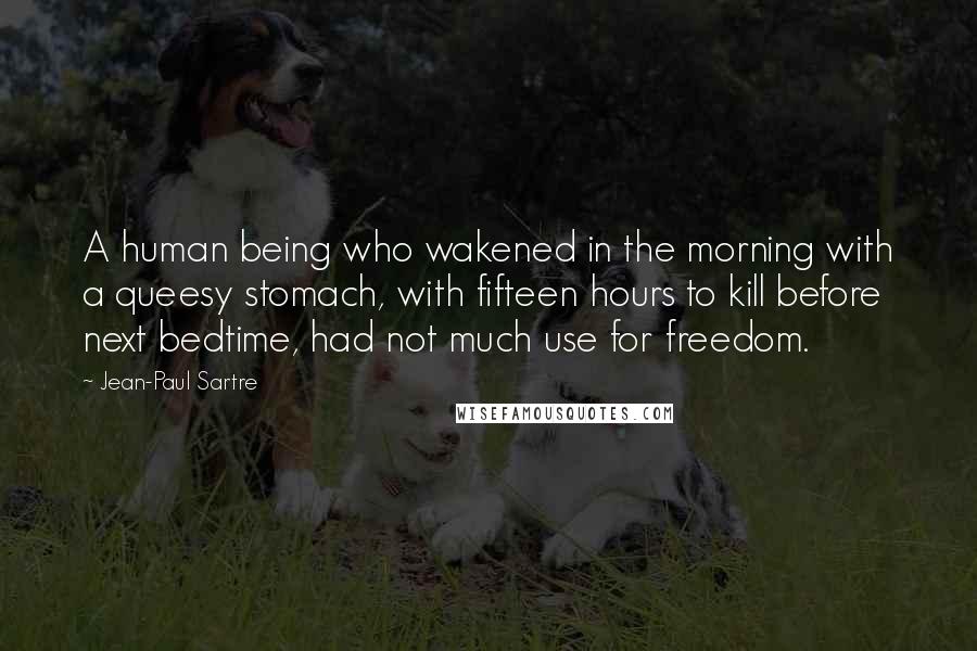 Jean-Paul Sartre Quotes: A human being who wakened in the morning with a queesy stomach, with fifteen hours to kill before next bedtime, had not much use for freedom.