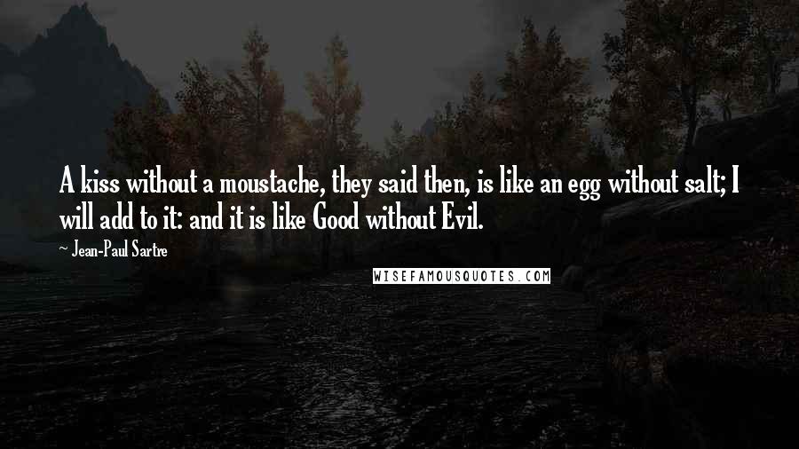 Jean-Paul Sartre Quotes: A kiss without a moustache, they said then, is like an egg without salt; I will add to it: and it is like Good without Evil.