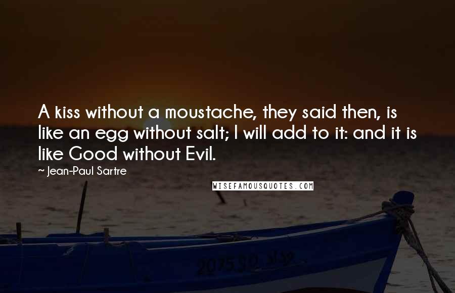 Jean-Paul Sartre Quotes: A kiss without a moustache, they said then, is like an egg without salt; I will add to it: and it is like Good without Evil.