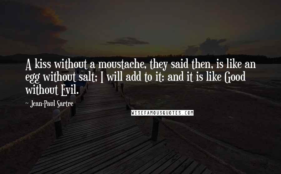 Jean-Paul Sartre Quotes: A kiss without a moustache, they said then, is like an egg without salt; I will add to it: and it is like Good without Evil.